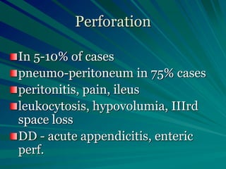 Perforation
In 5-10% of cases
pneumo-peritoneum in 75% cases
peritonitis, pain, ileus
leukocytosis, hypovolumia, IIIrd
space loss
DD - acute appendicitis, enteric
perf.
 
