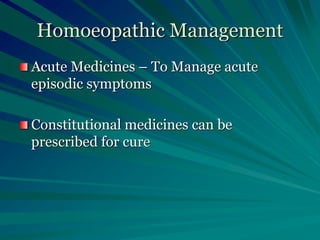 Homoeopathic Management
Acute Medicines – To Manage acute
episodic symptoms
Constitutional medicines can be
prescribed for cure
 
