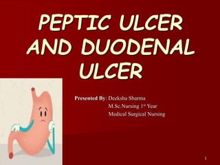 1
PEPTIC ULCER
AND DUODENAL
ULCER
Presented By: Deeksha Sharma
M.Sc.Nursing 1st Year
Medical Surgical Nursing
 
