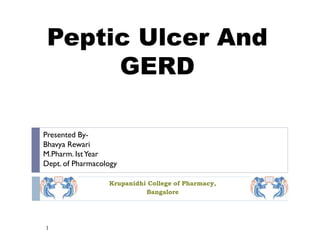 Peptic Ulcer And
GERD
Krupanidhi College of Pharmacy,
Bangalore
Presented By-
Bhavya Rewari
M.Pharm. IstYear
Dept. of Pharmacology
1
 