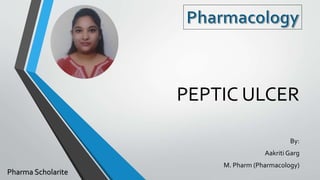 PEPTIC ULCER
By:
Aakriti Garg
M. Pharm (Pharmacology)
Pharma Scholarite
 