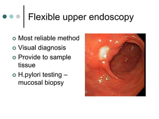 Flexible upper endoscopy
 Most reliable method
 Visual diagnosis
 Provide to sample
tissue
 H.pylori testing –
mucosal biopsy
 