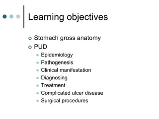 Learning objectives
 Stomach gross anatomy
 PUD
 Epidemiology
 Pathogenesis
 Clinical manifestation
 Diagnosing
 Treatment
 Complicated ulcer disease
 Surgical procedures
 