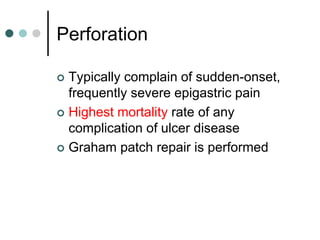 Perforation
 Typically complain of sudden-onset,
frequently severe epigastric pain
 Highest mortality rate of any
complication of ulcer disease
 Graham patch repair is performed
 