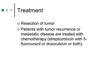 Treatment
 Resection of tumor
 Patients with tumor recurrence or
metastatic disease are treated with
chemotherapy (streptozotocin with 5-
fluorouracil or doxorubicin or both).
 