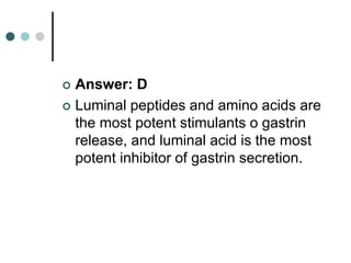  Answer: D
 Luminal peptides and amino acids are
the most potent stimulants o gastrin
release, and luminal acid is the most
potent inhibitor of gastrin secretion.
 
