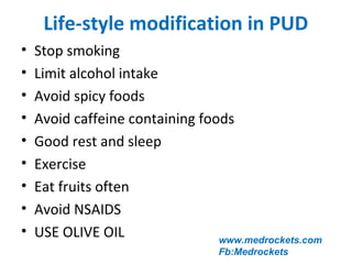 • Stop smoking
• Limit alcohol intake
• Avoid spicy foods
• Avoid caffeine containing foods
• Good rest and sleep
• Exercise
• Eat fruits often
• Avoid NSAIDS
• USE OLIVE OIL
Life-style modification in PUD
www.medrockets.com
Fb:Medrockets
 