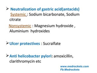  Neutralization of gastric acid(antacids)
Systemic : Sodium bicarbonate, Sodium
citrate
Nonsystemic : Magnesium hydroxide ,
Aluminium hydroxides
Ulcer protectives : Sucralfate
Anti helicobacter pylori: amoxicillin,
clarithromycin etc
www.medrockets.com
Fb:Medrockets
 