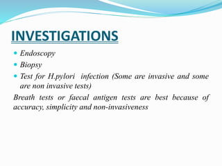 INVESTIGATIONS
 Endoscopy
 Biopsy
 Test for H.pylori infection (Some are invasive and some
are non invasive tests)
Breath tests or faecal antigen tests are best because of
accuracy, simplicity and non-invasiveness
 