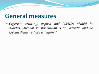 General measures
 Cigarette smoking, aspirin and NSAIDs should be
avoided. Alcohol in moderation is not harmful and no
special dietary advice is required.
 