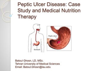 Peptic Ulcer Disease: Case
Study and Medical Nutrition
Therapy
Batoul Ghosn, LD, MSc.
Tehran University of Medical Sciences
Email: Batoul.Ghosn@lau.edu
 