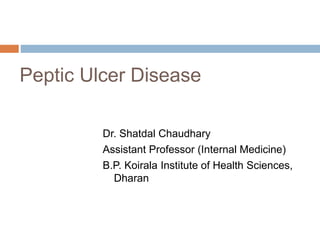 Peptic Ulcer Disease
Dr. Shatdal Chaudhary
Assistant Professor (Internal Medicine)
B.P. Koirala Institute of Health Sciences,
Dharan
 