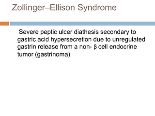 Zollinger–Ellison Syndrome
Severe peptic ulcer diathesis secondary to
gastric acid hypersecretion due to unregulated
gastrin release from a non- β cell endocrine
tumor (gastrinoma)
 