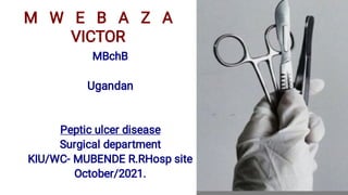 M W E B A Z A
VICTOR
MBchB
Ugandan
Peptic ulcer disease
Surgical department
KIU/WC- MUBENDE R.RHosp site
October/2021.
 