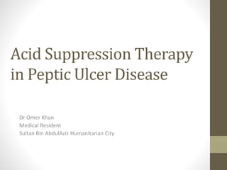 Acid Suppression Therapy
in Peptic Ulcer Disease
Dr Omer Khan
Medical Resident
Sultan Bin AbdulAziz Humanitarian City
 