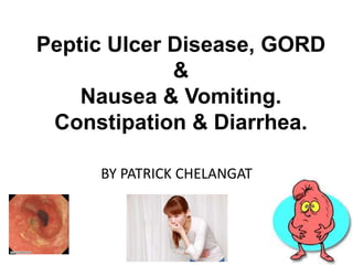 Peptic Ulcer Disease, GORD
&
Nausea & Vomiting.
Constipation & Diarrhea.
BY PATRICK CHELANGAT
 