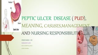 PEPTIC ULCER DISEASE ( PUD),
MEANING, CASUSES,MANAGEMENT
AND NURSING RESPONSIBILITIES……..
PREPARED BY
MURUGESH H J RN
KFCH HOSPITAL JIZAN
SAUDI ARABIA..
 