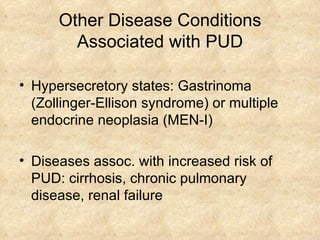 Other Disease Conditions Associated with PUD Hypersecretory states: Gastrinoma (Zollinger-Ellison syndrome) or multiple endocrine neoplasia (MEN-I) Diseases assoc. with  increased  risk of PUD: cirrhosis, chronic pulmonary disease, renal failure 