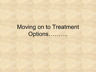 Moving on to Treatment Options………. 