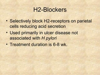 H2-Blockers Selectively block H2-receptors on parietal cells reducing acid secretion  Used primarily in ulcer disease not associated with  H pylori   Treatment duration is 6-8 wk.  