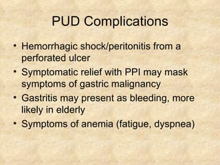 PUD Complications Hemorrhagic shock/peritonitis from a perforated ulcer Symptomatic relief with PPI may mask symptoms of gastric malignancy  Gastritis may present as bleeding, more likely in elderly Symptoms of anemia (fatigue, dyspnea)  