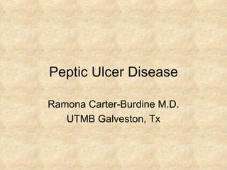 Peptic Ulcer Disease Ramona Carter-Burdine M.D. UTMB Galveston, Tx 