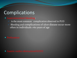 Complications
 Gastrointestinal bleeding:
 is the most common complication observed in PUD
 Bleeding and complications of ulcer disease occur more
often in individuals >60 years of age
 Perforation
 Gastric outlet obstruction(GOO)
 