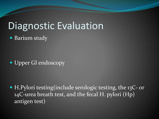 Diagnostic Evaluation
 Barium study
 Upper GI endoscopy
 H.Pylori testing(include serologic testing, the 13C- or
14C-urea breath test, and the fecal H. pylori (Hp)
antigen test)
 