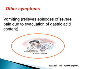 Other symptoms
Vomiting (relieves episodes of severe
pain due to evacuation of gastric acid
content).
Edited by :-MR . ROMAN BAJRANG
 