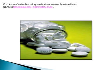 Chronic use of anti-inflammatory medications, commonly referred to as
NSAIDs (Nonsteroidal anti- inflammatory drugs).
 