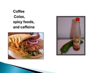 Coffee
Colas,
spicy foods,
and caffeine
 