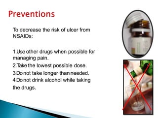 To decrease the risk of ulcer from
NSAIDs:
1.Use other drugs when possible for
managing pain.
2.Take the lowest possible dose.
3.Donot take longer thanneeded.
4.Donot drink alcohol while taking
the drugs.
 