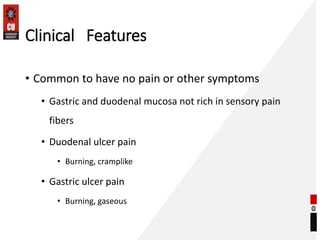 Clinical Features
• Common to have no pain or other symptoms
• Gastric and duodenal mucosa not rich in sensory pain
fibers
• Duodenal ulcer pain
• Burning, cramplike
• Gastric ulcer pain
• Burning, gaseous
 