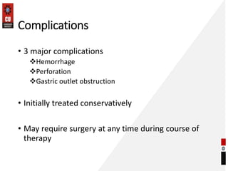 Complications
• 3 major complications
Hemorrhage
Perforation
Gastric outlet obstruction
• Initially treated conservatively
• May require surgery at any time during course of
therapy
 