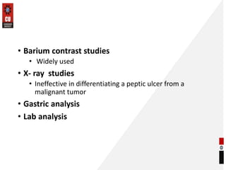 • Barium contrast studies
• Widely used
• X- ray studies
• Ineffective in differentiating a peptic ulcer from a
malignant tumor
• Gastric analysis
• Lab analysis
 