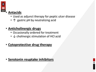• Antacids
• Used as adjunct therapy for peptic ulcer disease
• ↑ gastric pH by neutralizing acid
• Anticholinergic drugs
• Occasionally ordered for treatment
• ↓ cholinergic stimulation of HCl acid
• Cytoprotective drug therapy
• Serotonin reuptake inhibitors
 