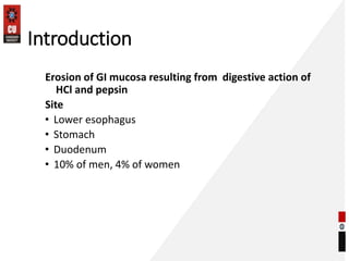Introduction
Erosion of GI mucosa resulting from digestive action of
HCl and pepsin
Site
• Lower esophagus
• Stomach
• Duodenum
• 10% of men, 4% of women
 