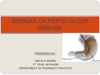 SEMINAR ON PEPTIC ULCER
DISEASE
PRESENTED BY :
WALID S MOMIN
1ST YEAR M.PHARM
DEPARTMENT OF PHARMACY PRACTICE
 