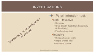 H. Pylori infection test.
Non – Invasive
 Serology
 Urea Breath Test (High Specificity
& Sensitivity)
 Fecal antigen test
Invasive
 Histopathology exam
 Rapid urease test
 Microbial culture
INVESTIGATIONS
SARANG SURESH HOTCHANDANI
 