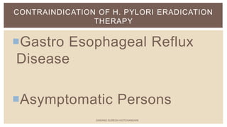 Gastro Esophageal Reflux
Disease
Asymptomatic Persons
CONTRAINDICATION OF H. PYLORI ERADICATION
THERAPY
SARANG SURESH HOTCHANDANI
 