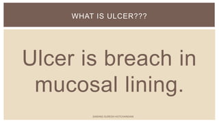Ulcer is breach in
mucosal lining.
WHAT IS ULCER???
SARANG SURESH HOTCHANDANI
 