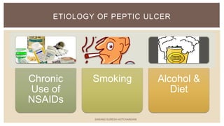 Chronic
Use of
NSAIDs
Smoking Alcohol &
Diet
ETIOLOGY OF PEPTIC ULCER
SARANG SURESH HOTCHANDANI
 