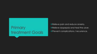 Primary
treatment Goals
Relieve pain and reduce anxiety.
Relieve dyspepsia and heal the ulcer.
Prevent complications / recurrence.
 