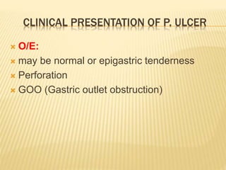 CLINICAL PRESENTATION OF P. ULCER
 O/E:
 may be normal or epigastric tenderness
 Perforation
 GOO (Gastric outlet obstruction)
 