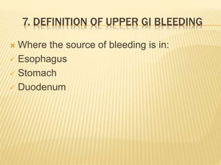 7. DEFINITION OF UPPER GI BLEEDING
 Where the source of bleeding is in:
 Esophagus
 Stomach
 Duodenum
 