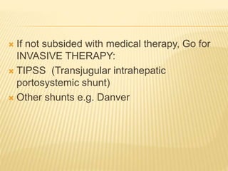  If not subsided with medical therapy, Go for
INVASIVE THERAPY:
 TIPSS (Transjugular intrahepatic
portosystemic shunt)
 Other shunts e.g. Danver
 