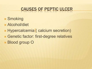 CAUSES OF PEPTIC ULCER
 Smoking
 Alcohol/diet
 Hypercalcemia ( calcium secretion)
 Genetic factor: first-degree relatives
 Blood group O
 