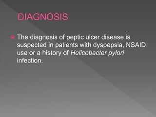  The diagnosis of peptic ulcer disease is
suspected in patients with dyspepsia, NSAID
use or a history of Helicobacter pylori
infection.
 