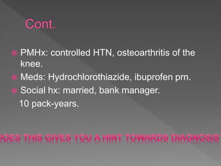  PMHx: controlled HTN, osteoarthritis of the
knee.
 Meds: Hydrochlorothiazide, ibuprofen prn.
 Social hx: married, bank manager.
10 pack-years.
 