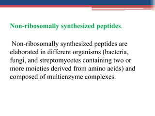 Non-ribosomally synthesized peptides.
Non-ribosomally synthesized peptides are
elaborated in different organisms (bacteria,
fungi, and streptomycetes containing two or
more moieties derived from amino acids) and
composed of multienzyme complexes.
 